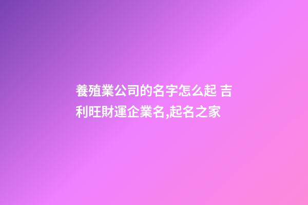 養殖業公司的名字怎么起 吉利旺財運企業名,起名之家
